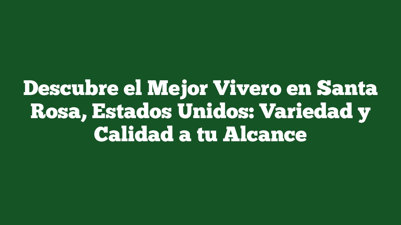 Descubre el Mejor Vivero en Santa Rosa, Estados Unidos: Variedad y Calidad a tu Alcance
