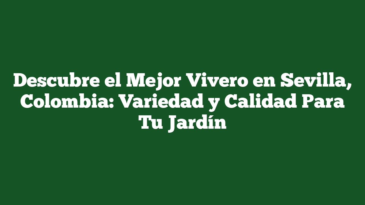 Descubre el Mejor Vivero en Sevilla, Colombia: Variedad y Calidad Para Tu Jardín