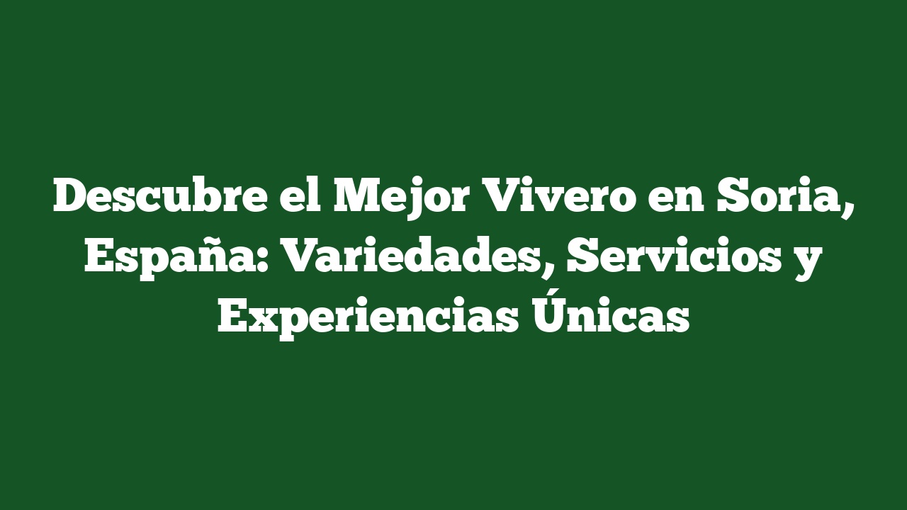 Descubre el Mejor Vivero en Soria, España: Variedades, Servicios y Experiencias Únicas