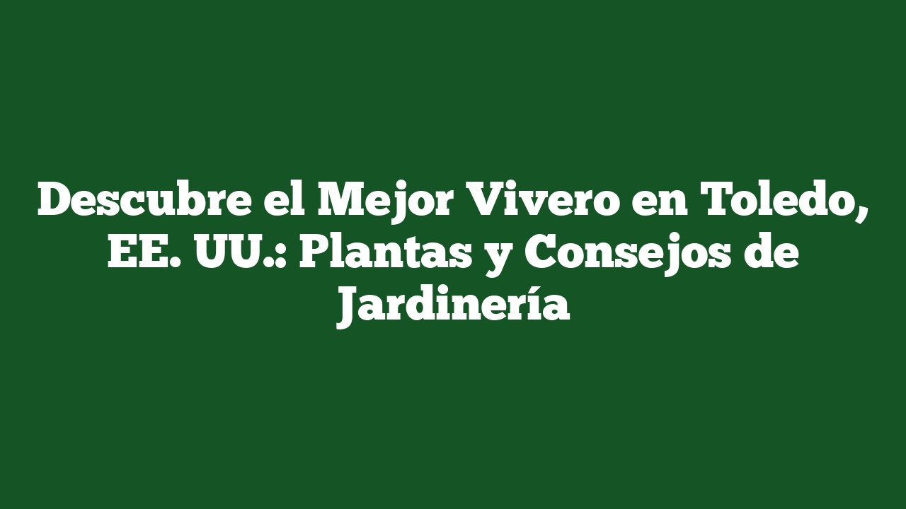 Descubre el Mejor Vivero en Toledo, EE. UU.: Plantas y Consejos de Jardinería