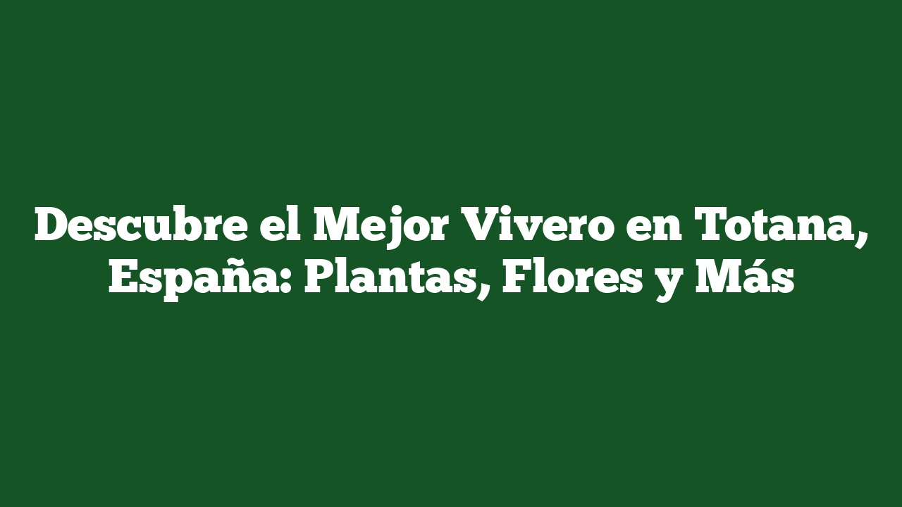 Descubre el Mejor Vivero en Totana, España: Plantas, Flores y Más
