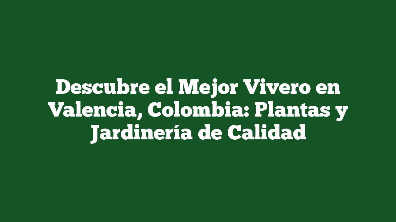 Descubre el Mejor Vivero en Valencia, Colombia: Plantas y Jardinería de Calidad