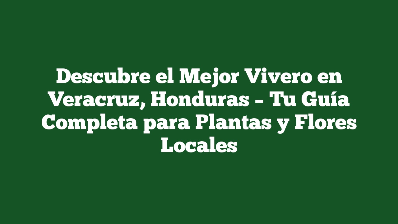 Descubre el Mejor Vivero en Veracruz, Honduras – Tu Guía Completa para Plantas y Flores Locales
