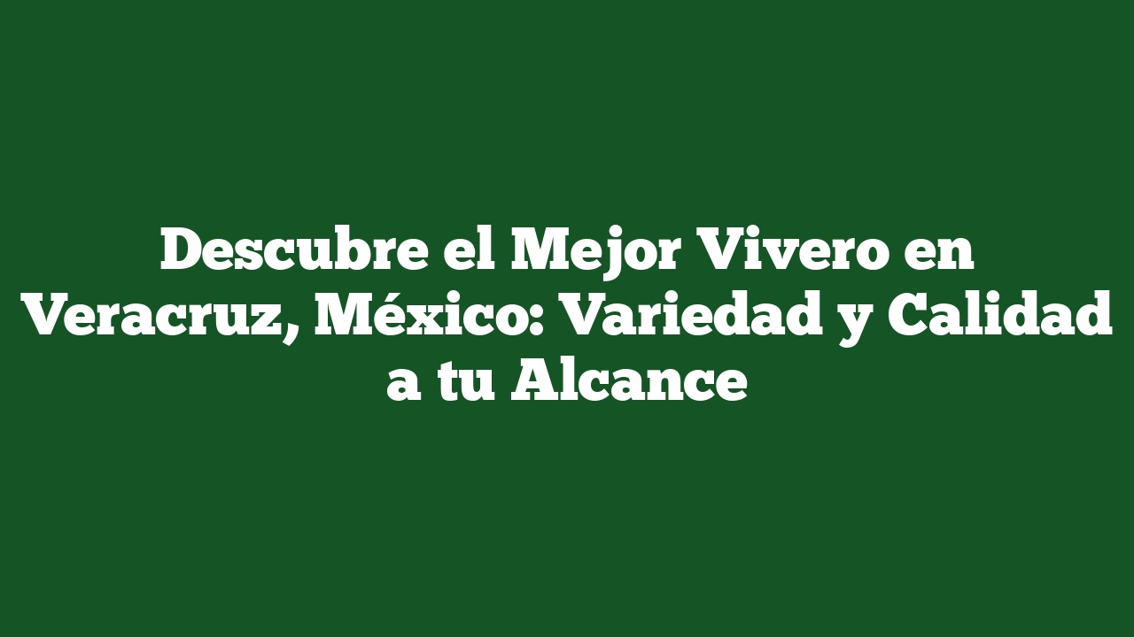 Descubre el Mejor Vivero en Veracruz, México: Variedad y Calidad a tu Alcance