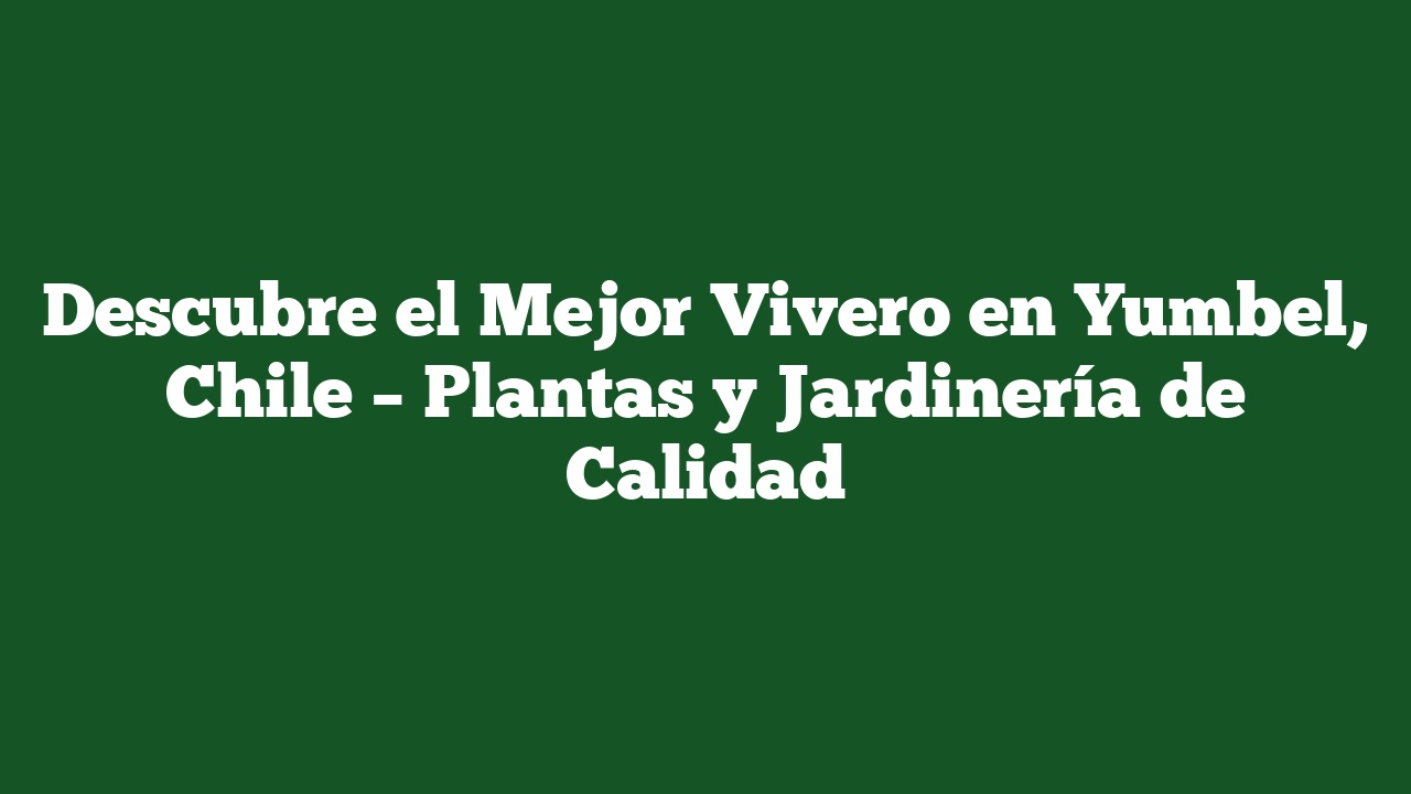 Descubre el Mejor Vivero en Yumbel, Chile – Plantas y Jardinería de Calidad