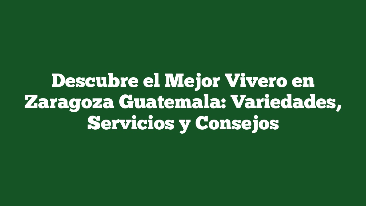 Descubre el Mejor Vivero en Zaragoza Guatemala: Variedades, Servicios y Consejos