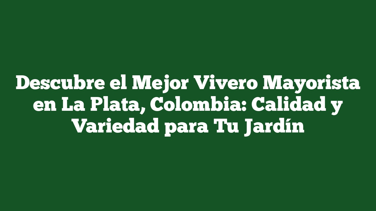 Descubre el Mejor Vivero Mayorista en La Plata, Colombia: Calidad y Variedad para Tu Jardín