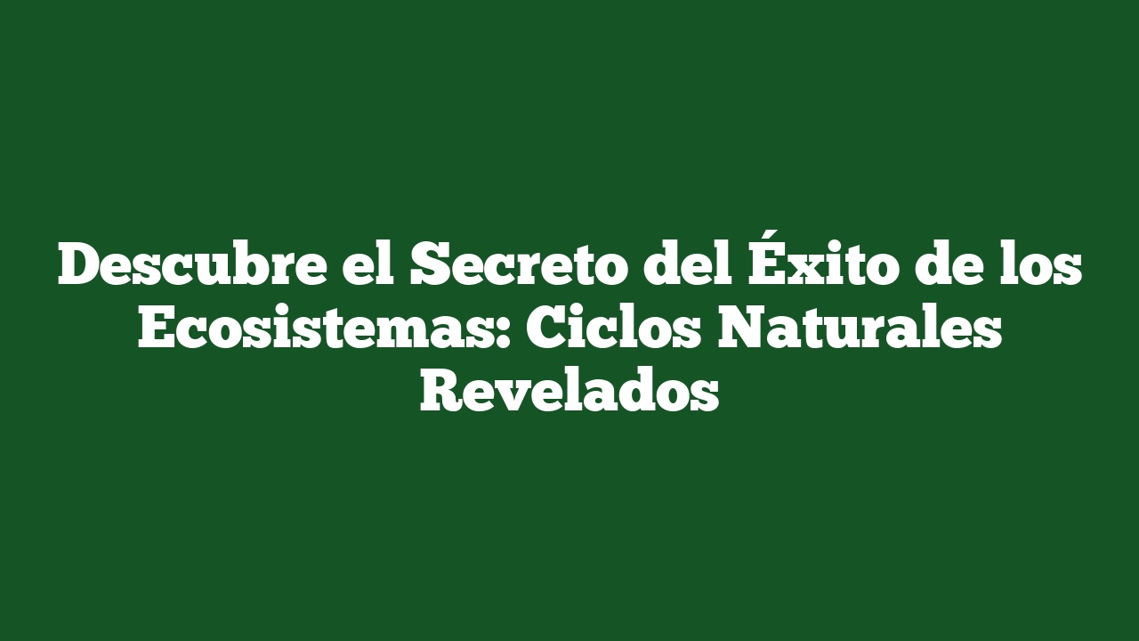 Descubre el Secreto del Éxito de los Ecosistemas: Ciclos Naturales Revelados