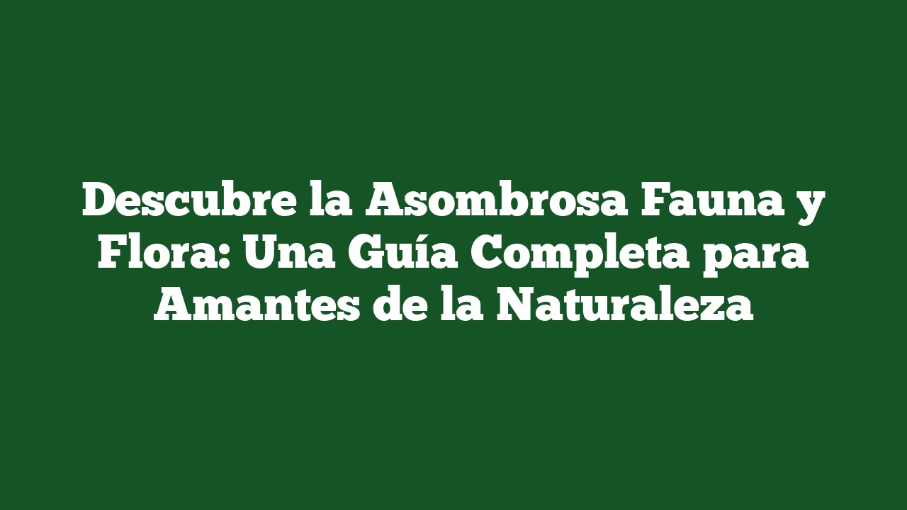 Descubre la Asombrosa Fauna y Flora: Una Guía Completa para Amantes de la Naturaleza