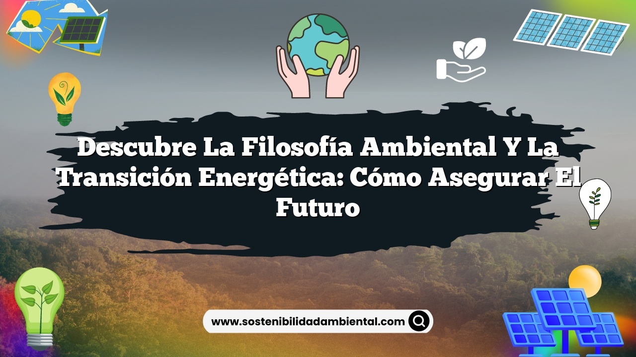 Descubre la Filosofía Ambiental y la Transición Energética: Cómo Asegurar el Futuro
