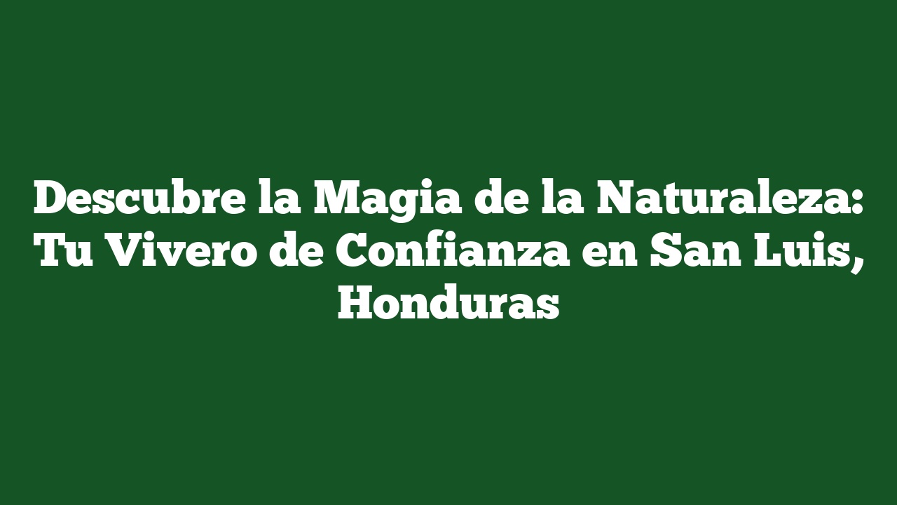 Descubre la Magia de la Naturaleza: Tu Vivero de Confianza en San Luis, Honduras