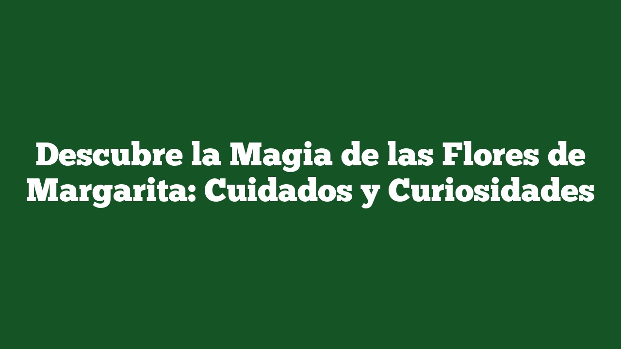 Descubre la Magia de las Flores de Margarita: Cuidados y Curiosidades