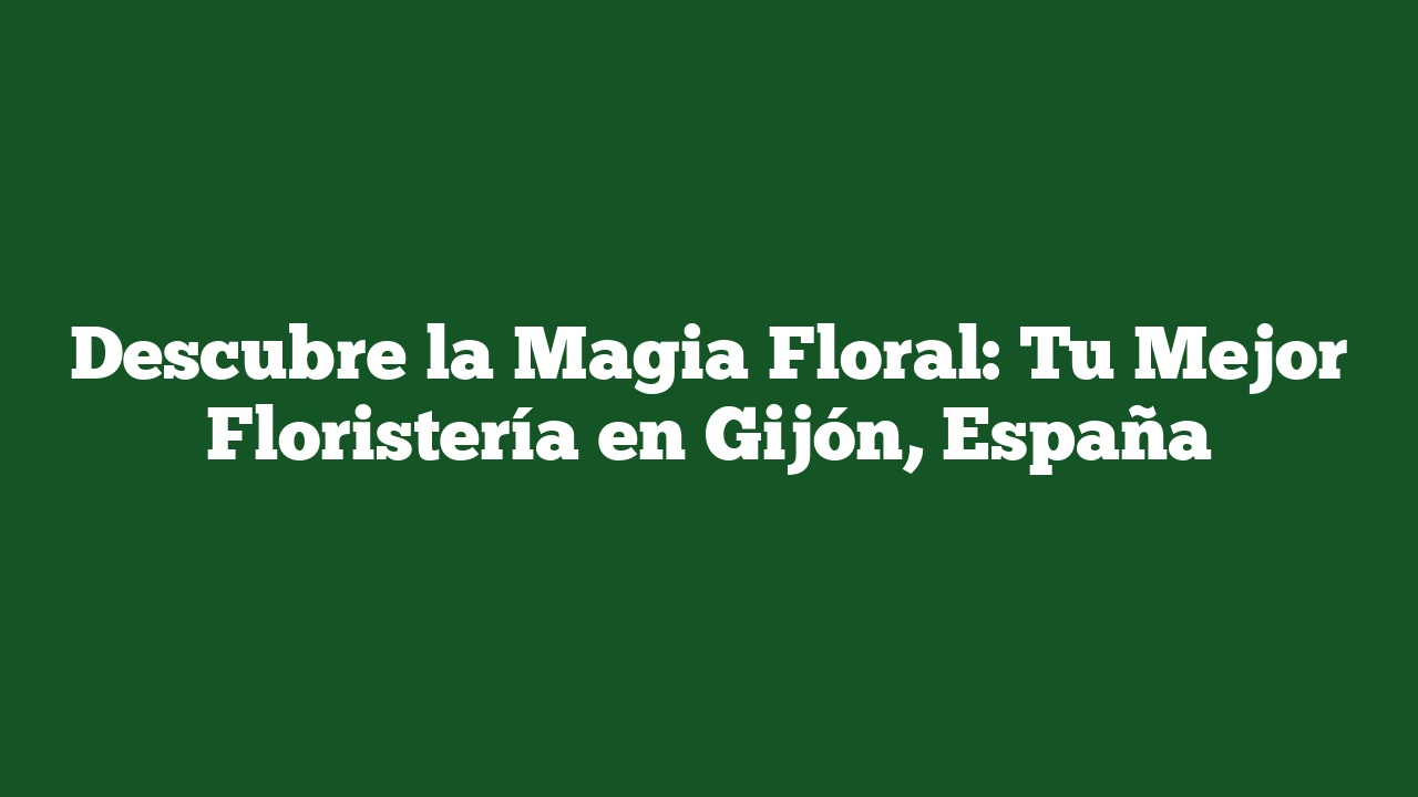 Descubre la Magia Floral: Tu Mejor Floristería en Gijón, España