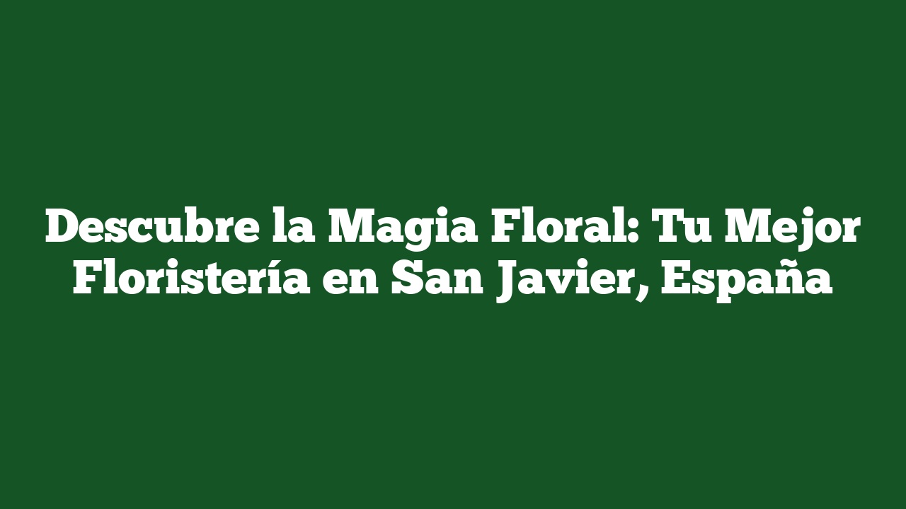 Descubre la Magia Floral: Tu Mejor Floristería en San Javier, España