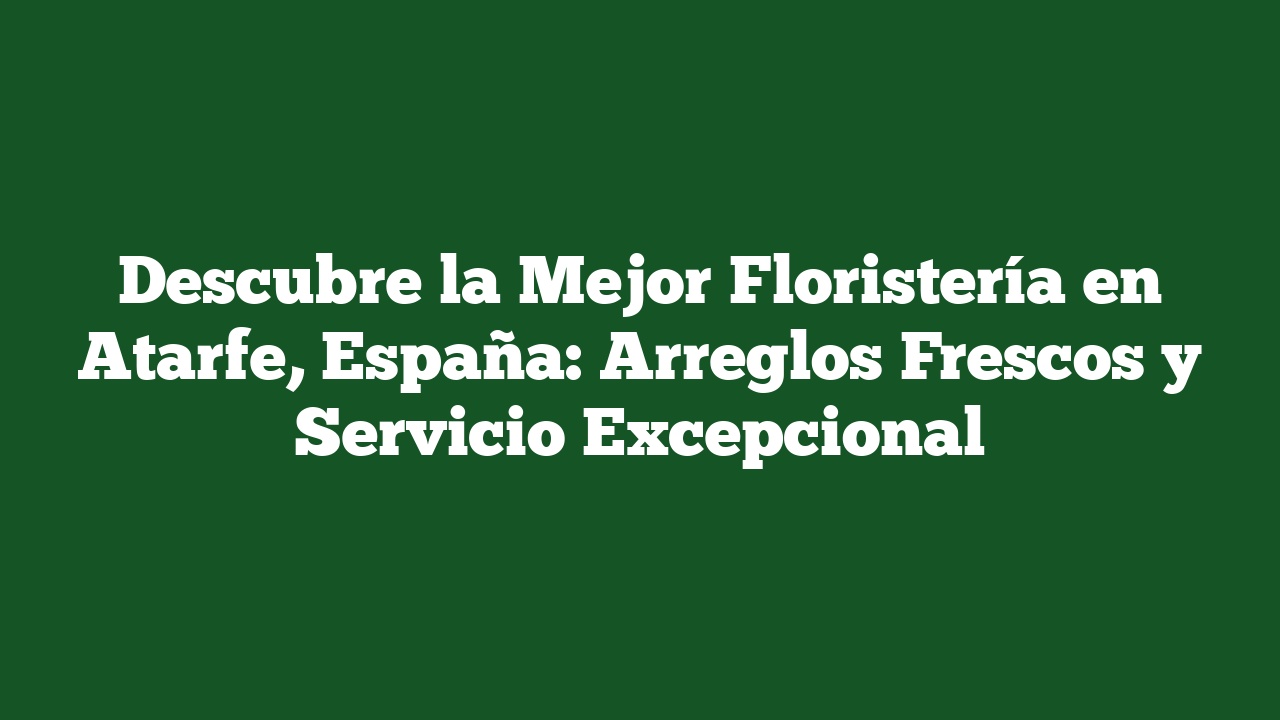 Descubre la Mejor Floristería en Atarfe, España: Arreglos Frescos y Servicio Excepcional