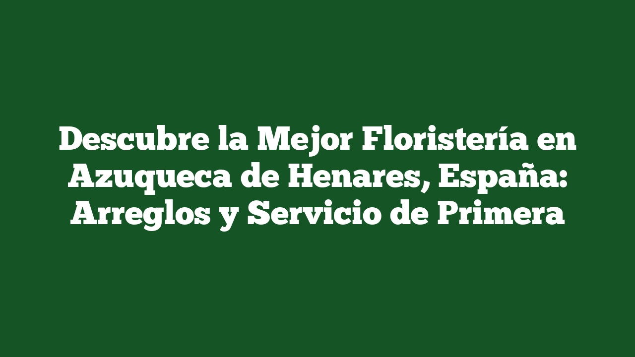 Descubre la Mejor Floristería en Azuqueca de Henares, España: Arreglos y Servicio de Primera