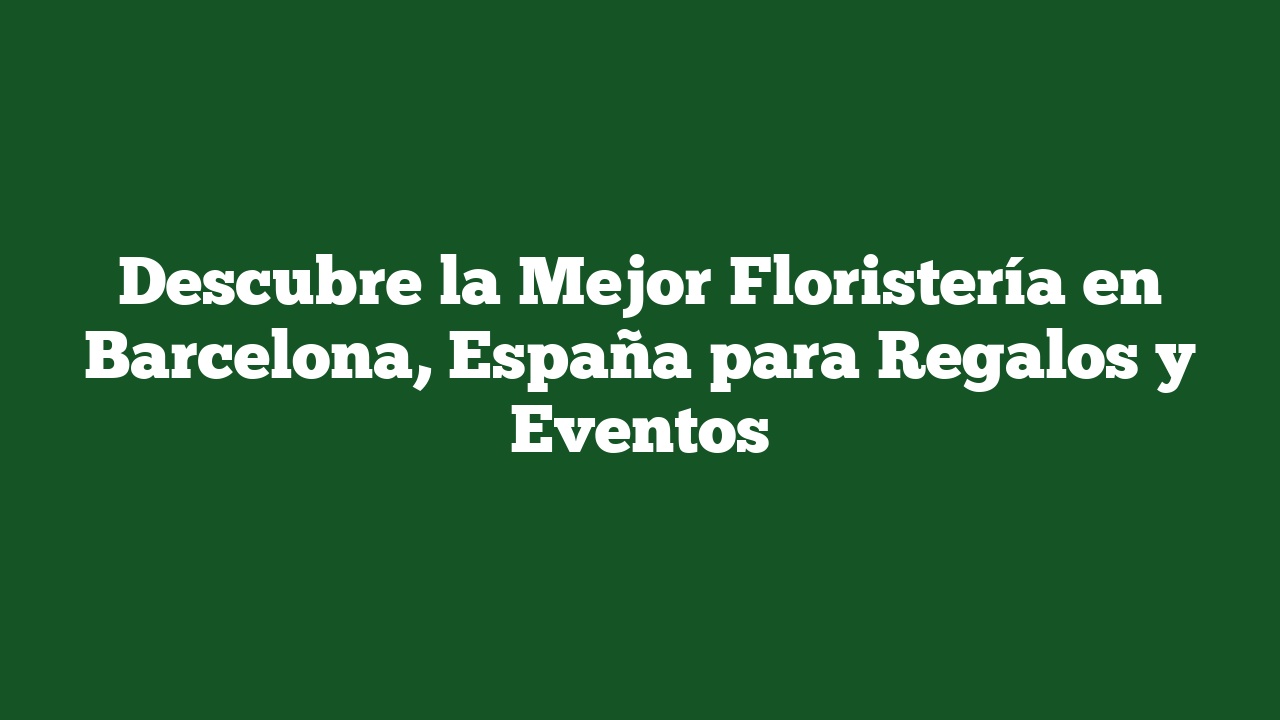 Descubre la Mejor Floristería en Barcelona, España para Regalos y Eventos