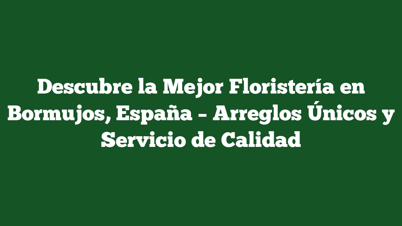 Descubre la Mejor Floristería en Bormujos, España – Arreglos Únicos y Servicio de Calidad