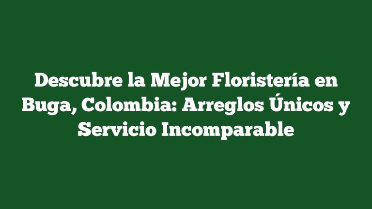 Descubre la Mejor Floristería en Buga, Colombia: Arreglos Únicos y Servicio Incomparable