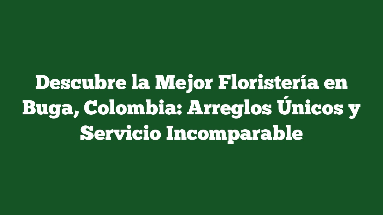 Descubre la Mejor Floristería en Buga, Colombia: Arreglos Únicos y Servicio Incomparable