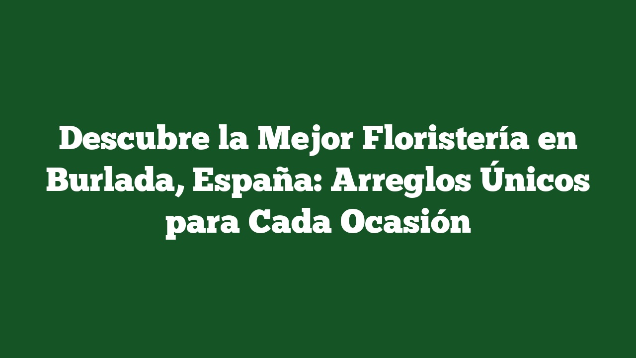 Descubre la Mejor Floristería en Burlada, España: Arreglos Únicos para Cada Ocasión