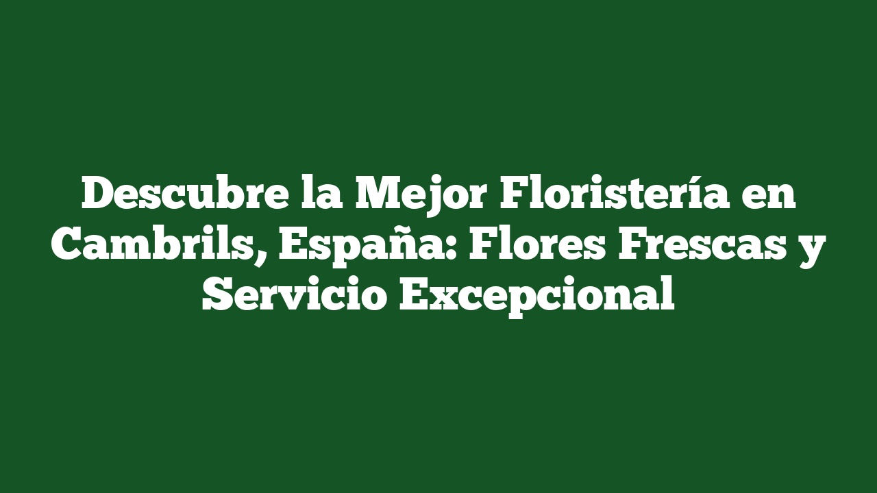 Descubre la Mejor Floristería en Cambrils, España: Flores Frescas y Servicio Excepcional