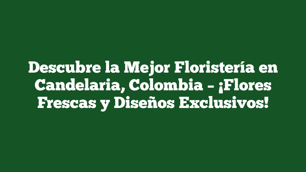Descubre la Mejor Floristería en Candelaria, Colombia – ¡Flores Frescas y Diseños Exclusivos!