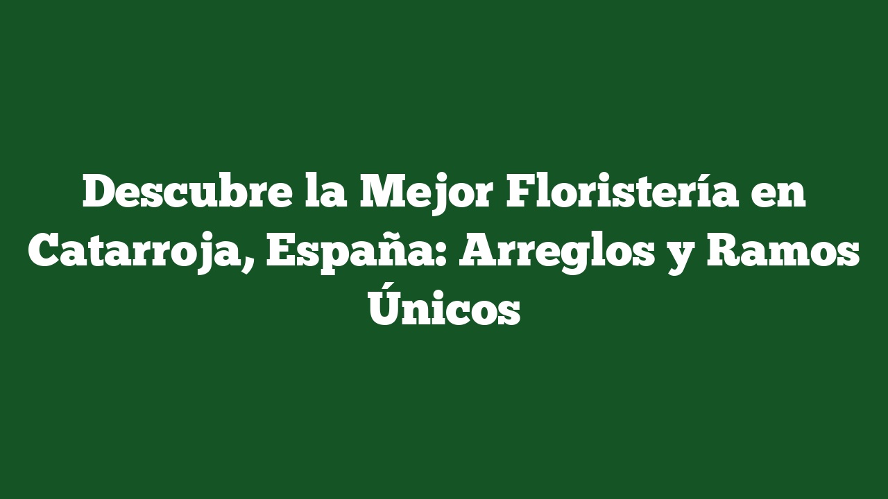 Descubre la Mejor Floristería en Catarroja, España: Arreglos y Ramos Únicos