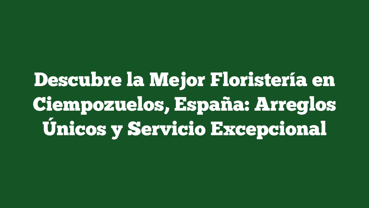 Descubre la Mejor Floristería en Ciempozuelos, España: Arreglos Únicos y Servicio Excepcional