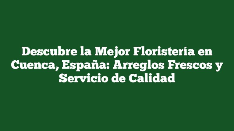 Descubre la Mejor Floristería en Cuenca, España: Arreglos Frescos y Servicio de Calidad