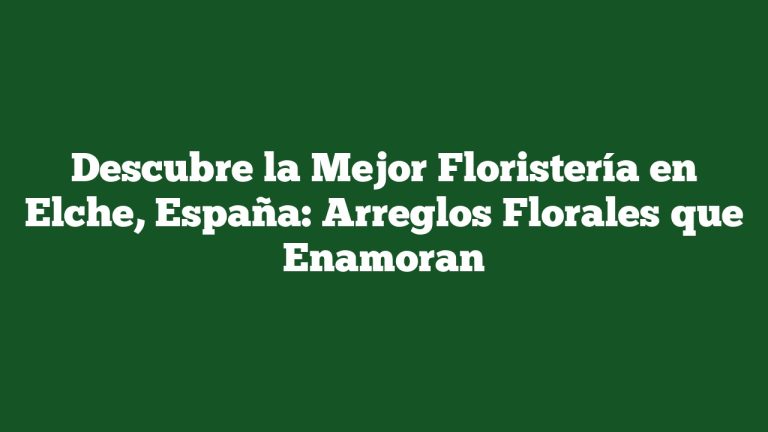 Descubre la Mejor Floristería en Elche, España: Arreglos Florales que Enamoran