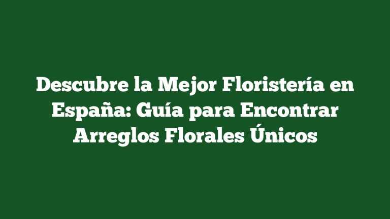 Descubre la Mejor Floristería en España: Guía para Encontrar Arreglos Florales Únicos