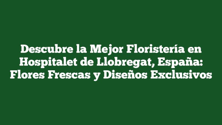 Descubre la Mejor Floristería en Hospitalet de Llobregat, España: Flores Frescas y Diseños Exclusivos