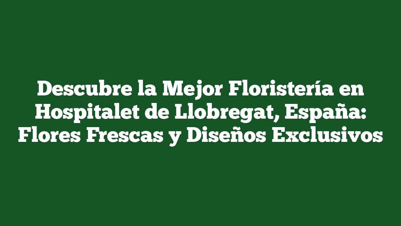 Descubre la Mejor Floristería en Hospitalet de Llobregat, España: Flores Frescas y Diseños Exclusivos