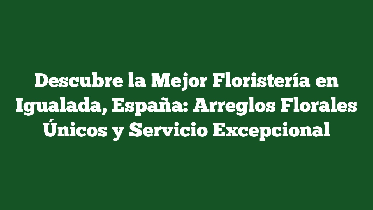 Descubre la Mejor Floristería en Igualada, España: Arreglos Florales Únicos y Servicio Excepcional