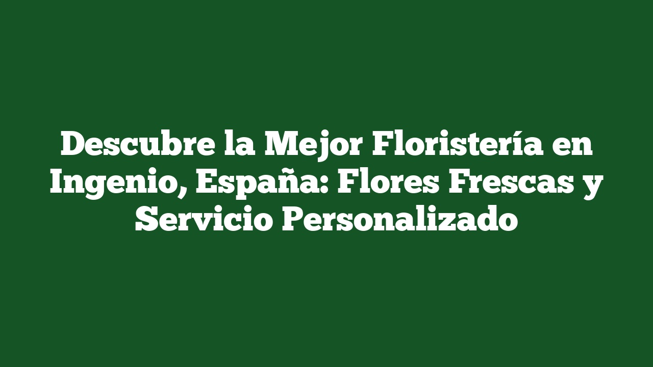 Descubre la Mejor Floristería en Ingenio, España: Flores Frescas y Servicio Personalizado