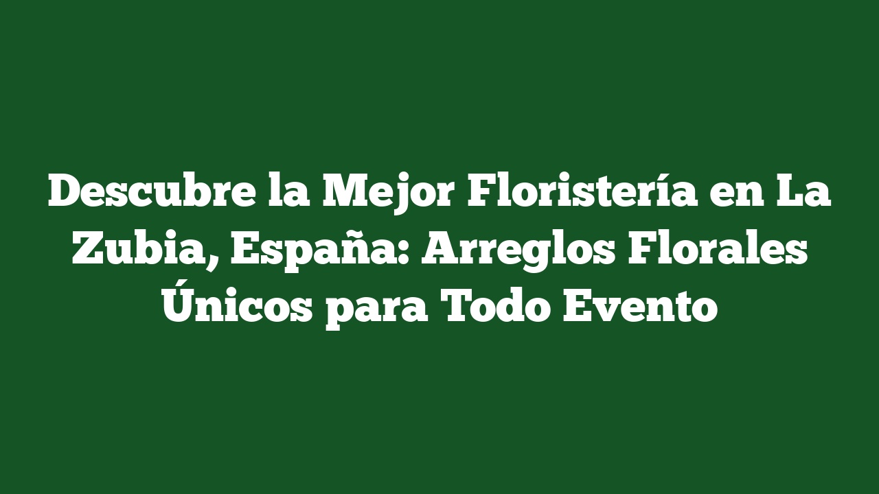 Descubre la Mejor Floristería en La Zubia, España: Arreglos Florales Únicos para Todo Evento