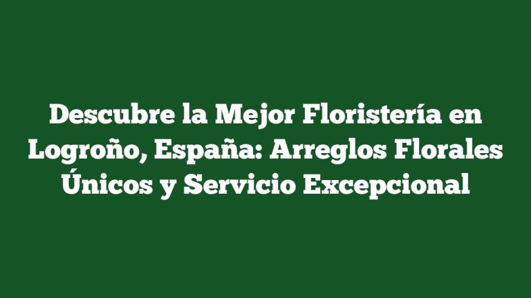 Imagen de Descubre la Mejor Floristería en Logroño, España: Arreglos Florales Únicos y Servicio Excepcional Descubre la Mejor Floristería en Logroño, España: Arreglos Florales Únicos y Servicio Excepcional
