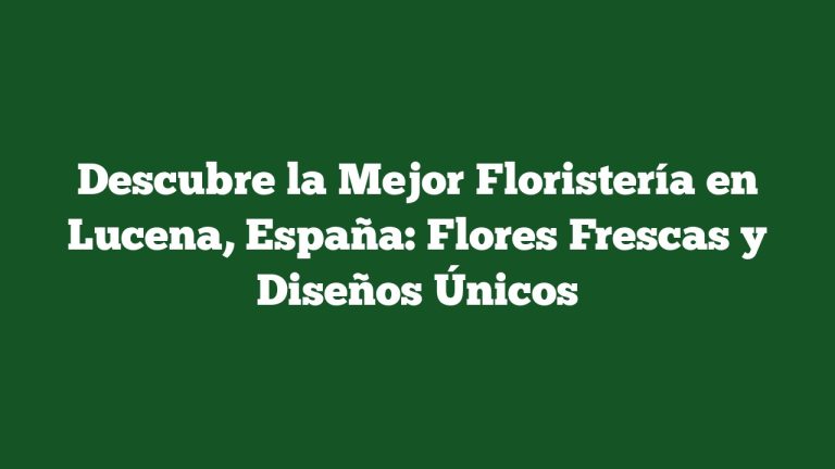 Descubre la Mejor Floristería en Lucena, España: Flores Frescas y Diseños Únicos