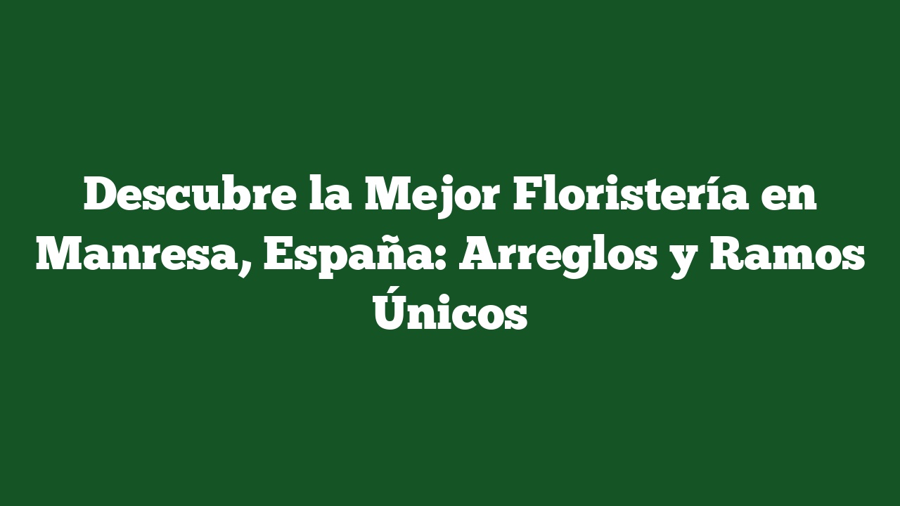 Descubre la Mejor Floristería en Manresa, España: Arreglos y Ramos Únicos