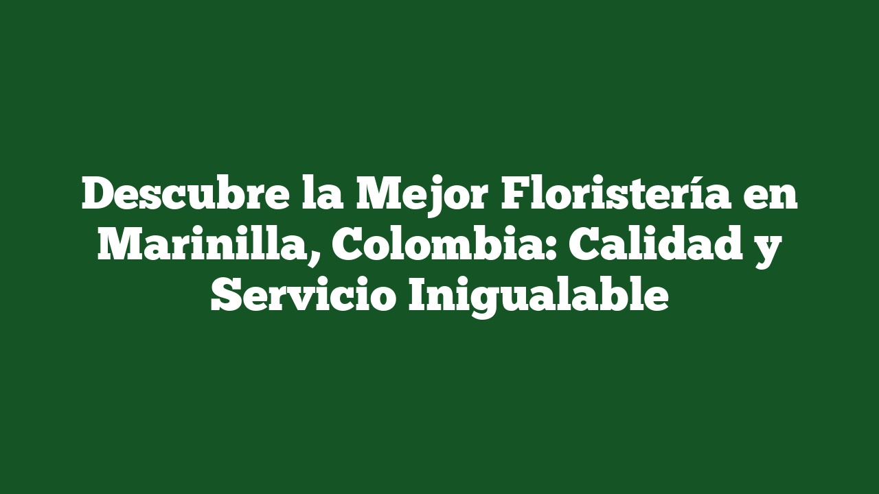 Descubre la Mejor Floristería en Marinilla, Colombia: Calidad y Servicio Inigualable