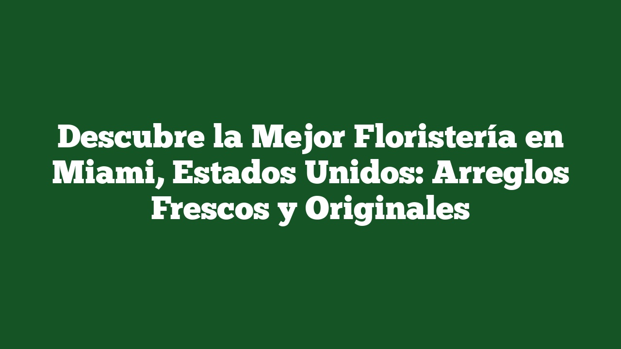 Descubre la Mejor Floristería en Miami, Estados Unidos: Arreglos Frescos y Originales