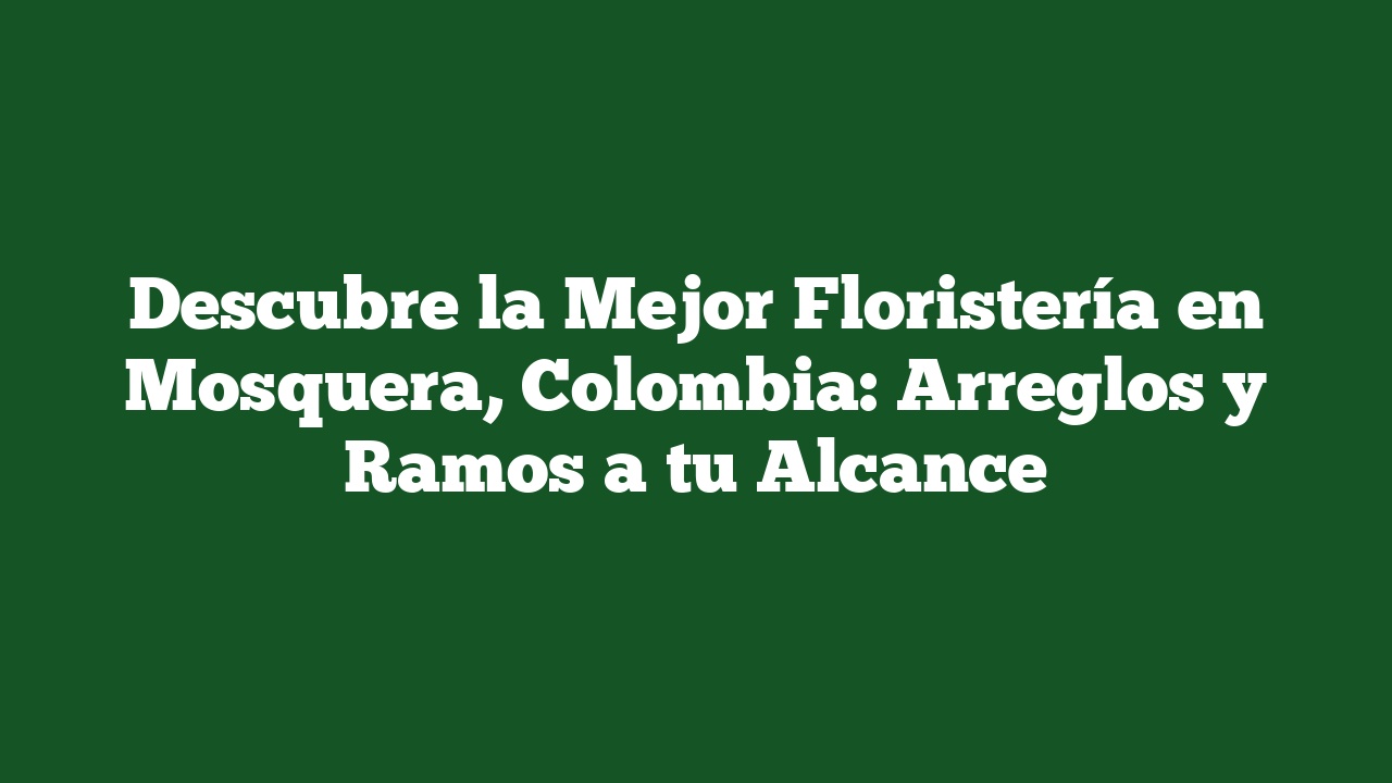 Descubre la Mejor Floristería en Mosquera, Colombia: Arreglos y Ramos a tu Alcance