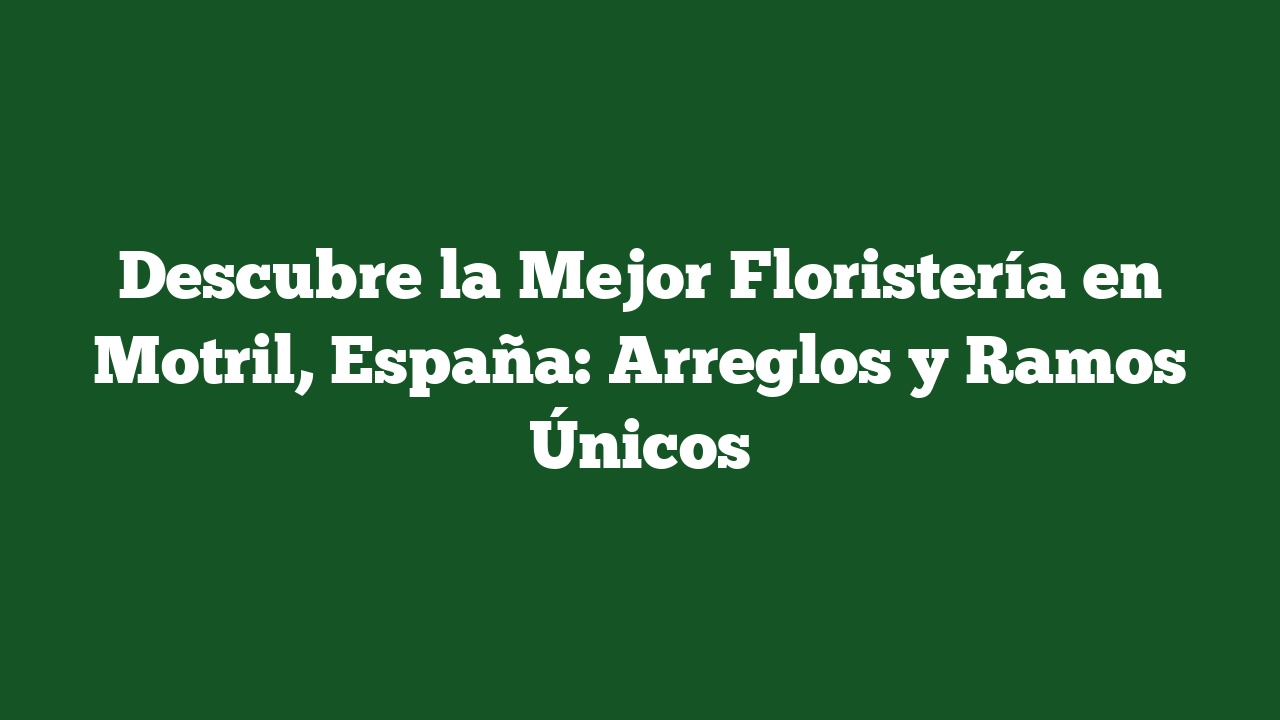 Descubre la Mejor Floristería en Motril, España: Arreglos y Ramos Únicos