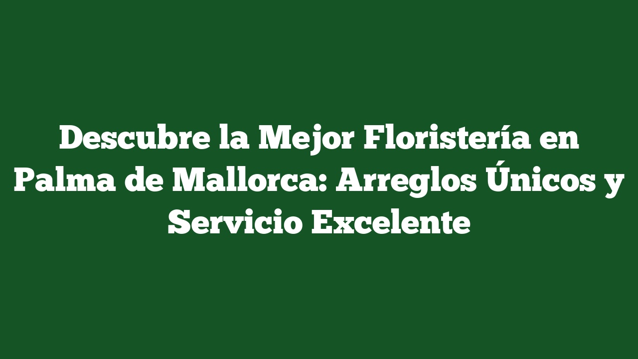 Descubre la Mejor Floristería en Palma de Mallorca: Arreglos Únicos y Servicio Excelente