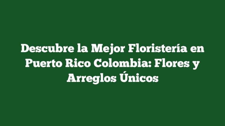 Descubre la Mejor Floristería en Puerto Rico Colombia: Flores y Arreglos Únicos