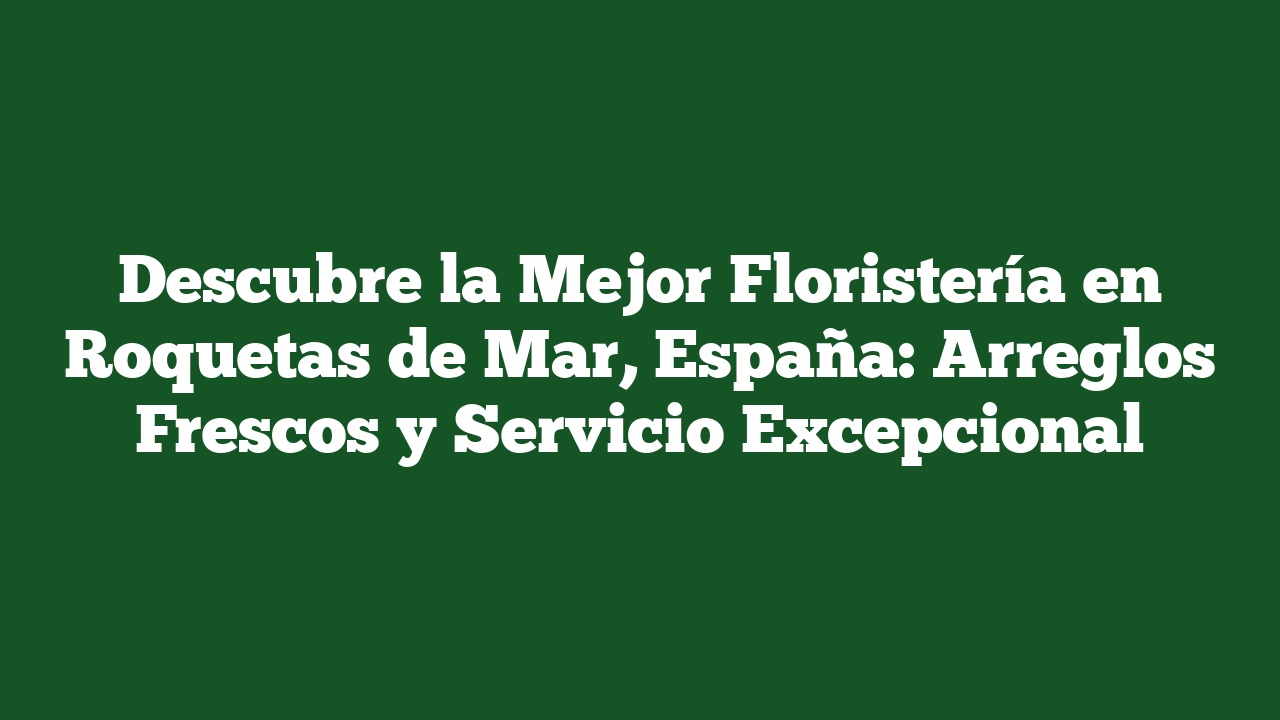 Descubre la Mejor Floristería en Roquetas de Mar, España: Arreglos Frescos y Servicio Excepcional