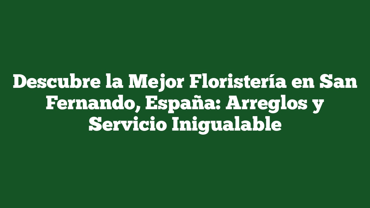 Descubre la Mejor Floristería en San Fernando, España: Arreglos y Servicio Inigualable