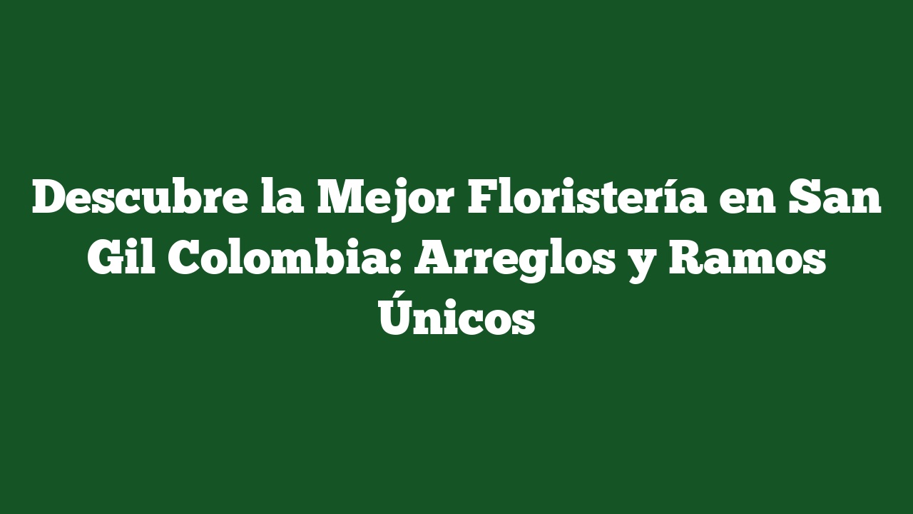 Descubre la Mejor Floristería en San Gil Colombia: Arreglos y Ramos Únicos