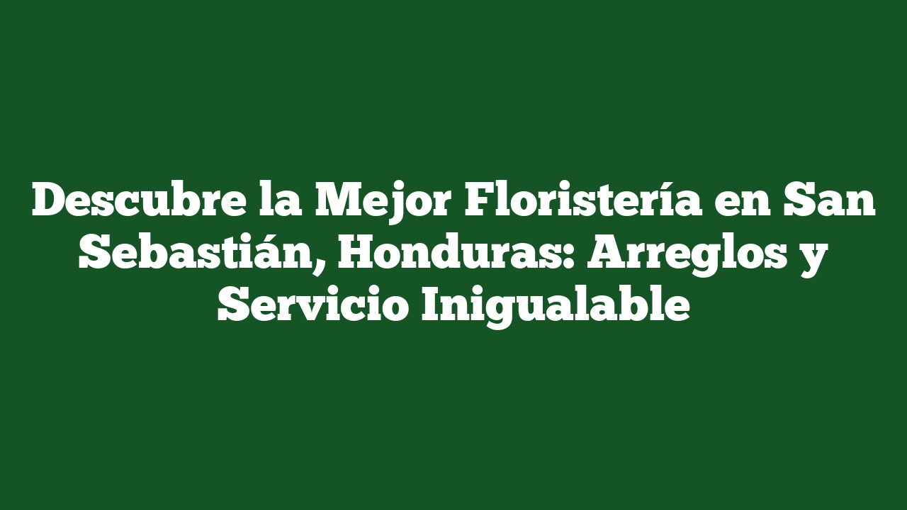 Descubre la Mejor Floristería en San Sebastián, Honduras: Arreglos y Servicio Inigualable